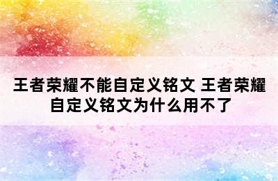 王者荣耀不能自定义铭文 王者荣耀自定义铭文为什么用不了